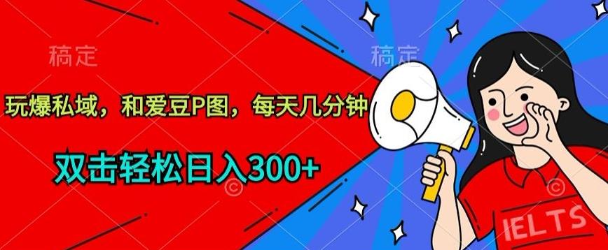 玩爆私域，和爱豆P图，每天几分钟 轻松日入300+【揭秘】-彼飞网创