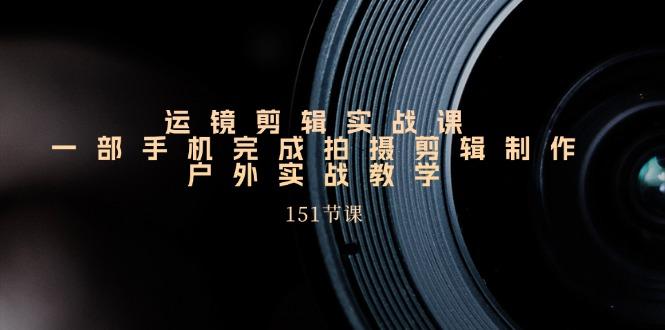 手机运镜剪辑实操课，户外拍摄剪辑制作实战(151节课)-彼飞网创