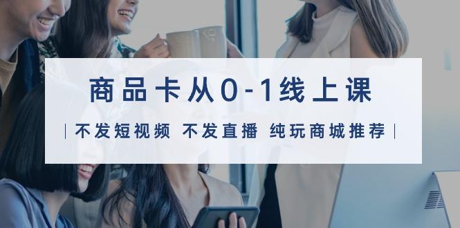 (9834期)商品卡从0-1线上课(不发短视频 不发直播 纯玩商城推荐)32节课-彼飞网创