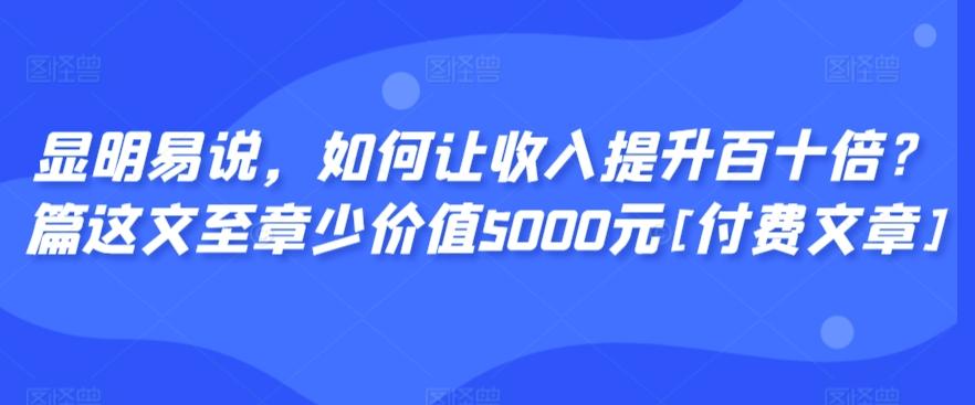 显明易说，如何让收入提升百十倍？‮篇这‬文‮至章‬少价值5000元[付费文章]-彼飞网创