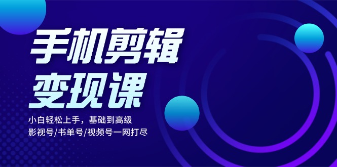 手机剪辑变现课：小白轻松上手，基础到高级 影视号/书单号/视频号一网打尽-彼飞网创