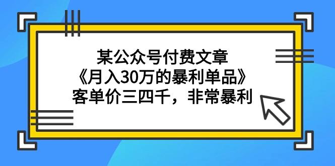 (9365期)某公众号付费文章《月入30万的暴利单品》客单价三四千，非常暴利-彼飞网创