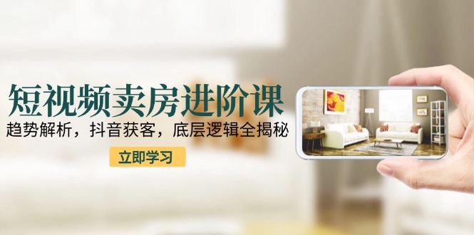 短视频卖房进阶课：趋势解析，抖音获客，底层逻辑全揭秘-彼飞网创