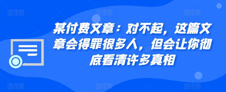 某付费文章：对不起，这篇文章会得罪很多人，但会让你彻底看清许多真相-彼飞网创