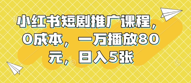 小红书短剧推广课程，0成本，一万播放80元，日入5张-彼飞网创