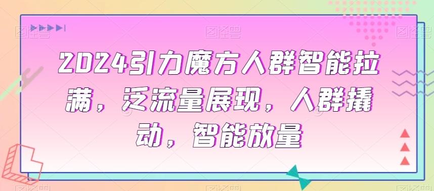 2024引力魔方人群智能拉满，​泛流量展现，人群撬动，智能放量-彼飞网创