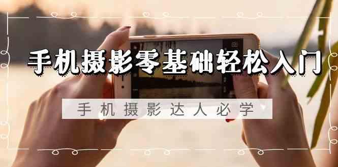 手机摄影零基础轻松入门-手机摄影达人必学，不限手机品牌(无水印课程)-彼飞网创