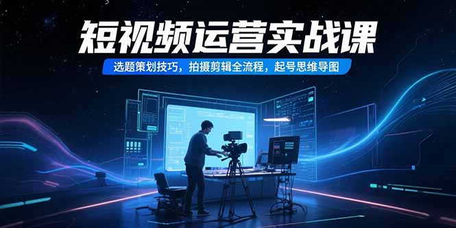 短视频运营实战课，选题策划技巧，拍摄剪辑全流程，起号思维导图-彼飞网创