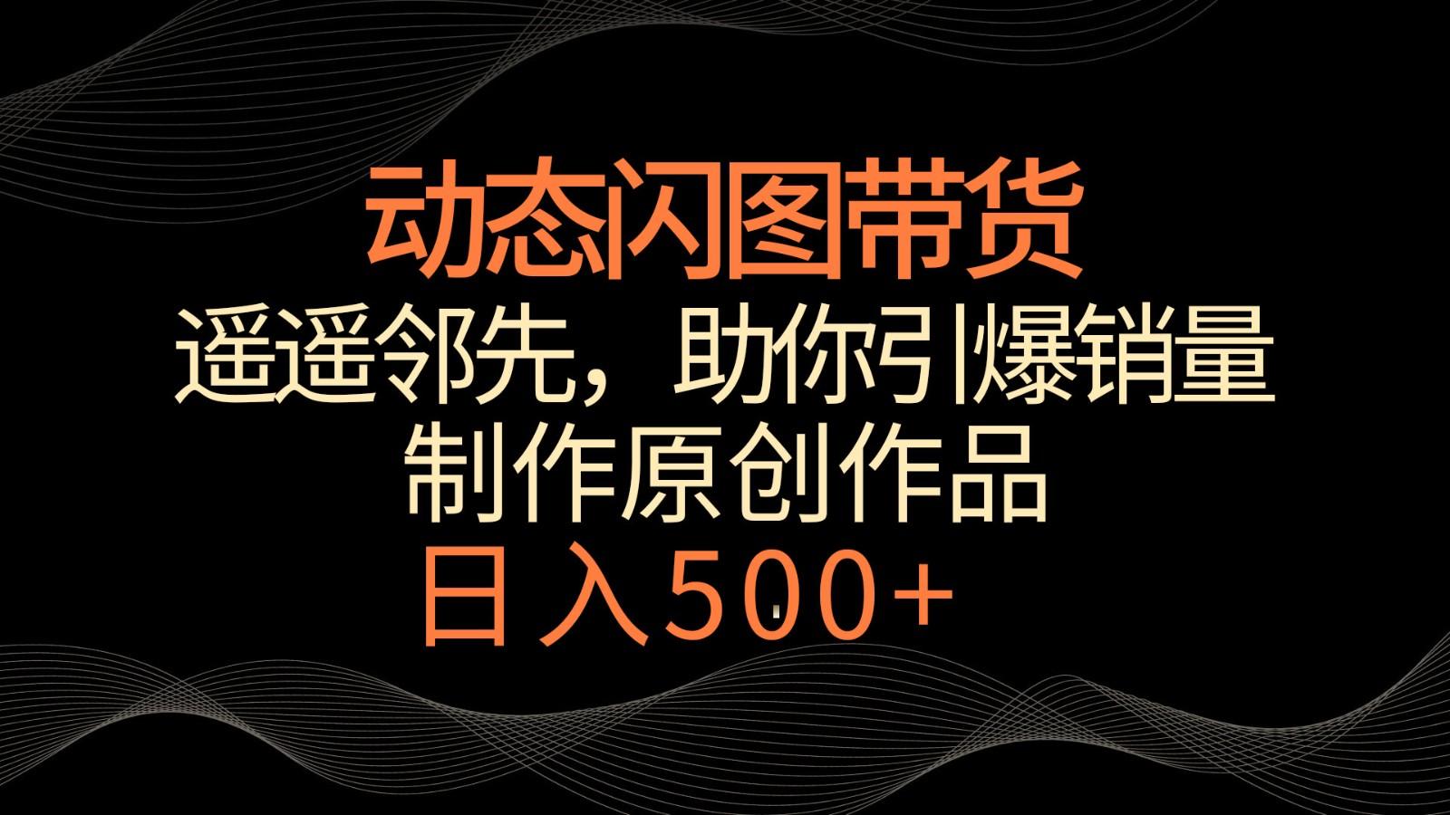 动态闪图带货，遥遥领先，冷门玩法，助你轻松引爆销量！日入500+-彼飞网创