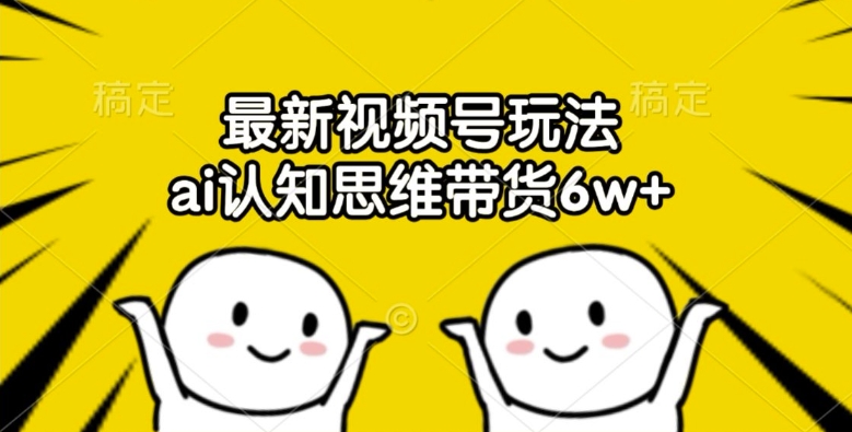 最新视频号玩法，ai认知思维带货6w+【揭秘】-彼飞网创