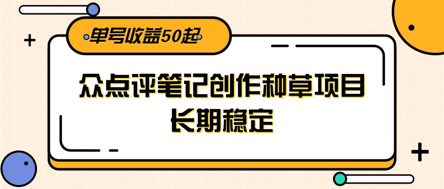 大众点评笔记创作种草项目，长期稳定， 单号收益50起-彼飞网创