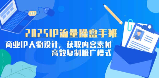 2025IP流量操盘手班，商业IP人物设计，获取内容素材，高效复制推广模式-彼飞网创