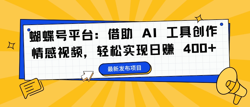蝴蝶号平台：借助 AI 工具创作情感视频，轻松实现日赚 400+【揭秘】-彼飞网创