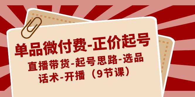 单品微付费正价起号：直播带货-起号思路-选品-话术-开播(9节课)-彼飞网创