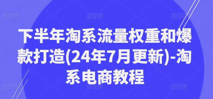 下半年淘系流量权重和爆款打造(24年7月更新)-淘系电商教程-彼飞网创