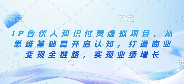 IP合伙人知识付费虚拟项目，从思维基础篇开启认知，打通商业变现全链路，实现业绩增长-彼飞网创