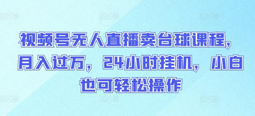 视频号无人直播卖台球课程，月入过万，24小时挂机，小白也可轻松操作【揭秘】-彼飞网创