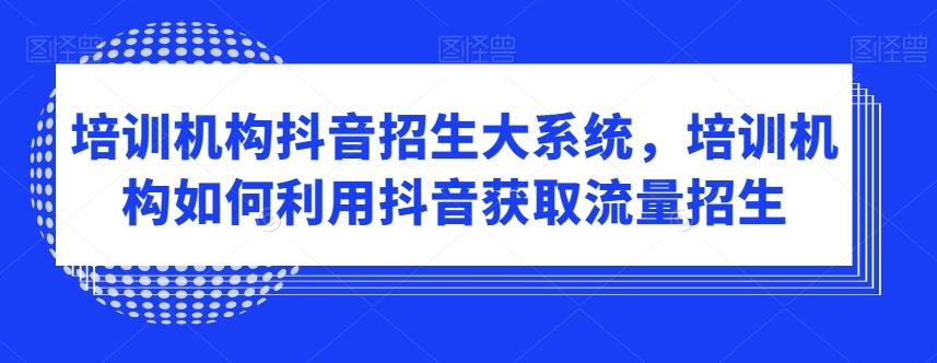 培训机构抖音招生大系统，培训机构如何利用抖音获取流量招生-彼飞网创