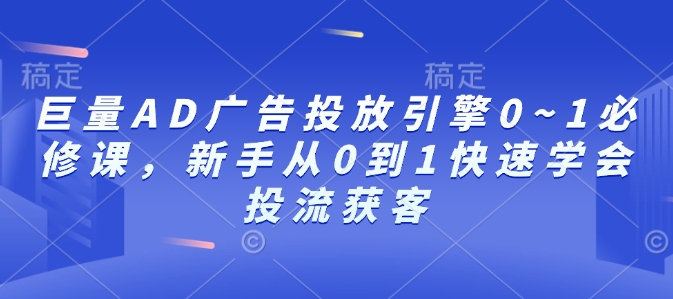 巨量AD广告投放引擎0~1必修课，新手从0到1快速学会投流获客-彼飞网创