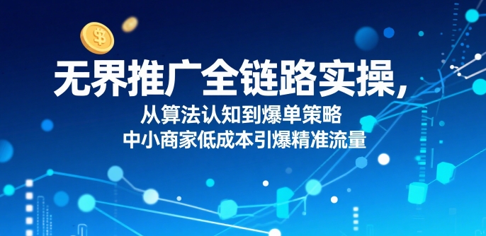 ​无界推广全链路实操，从算法认知到爆单策略，中小商家低成本引爆精准流量-彼飞网创