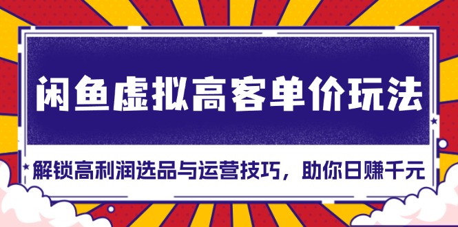 闲鱼虚拟高客单价玩法：解锁高利润选品与运营技巧，助你日赚千元！-彼飞网创