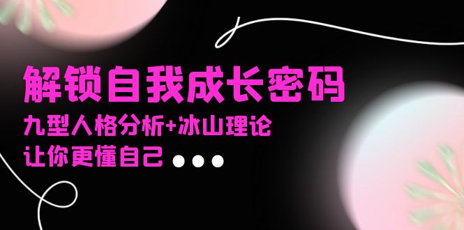 某社群课程，解锁自我成长密码，九型人格分析+冰山理论，让你更懂自己-彼飞网创