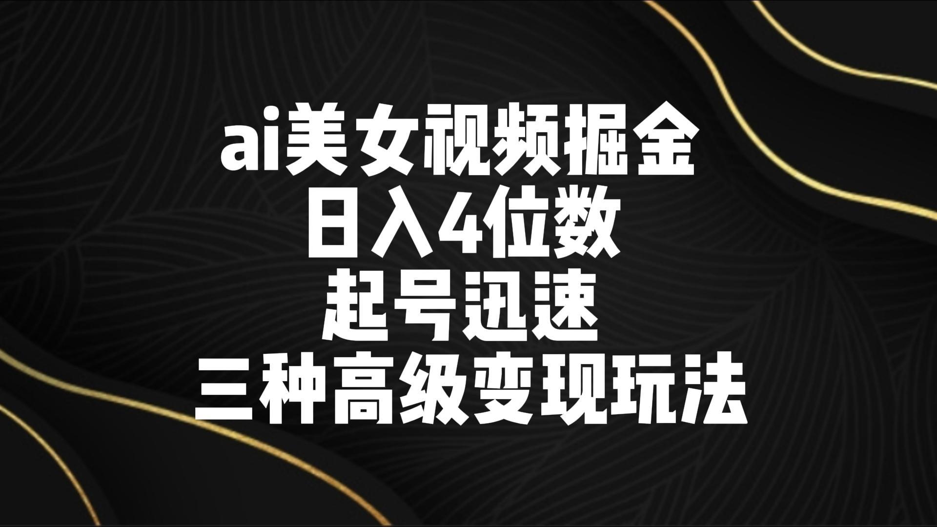 ai美女视频掘金 日入4位数 起号迅速 三种高级变现玩法-彼飞网创