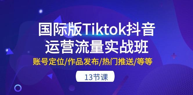 国际版Tiktok抖音运营流量实战班：账号定位/作品发布/热门推送/等等-13节-彼飞网创