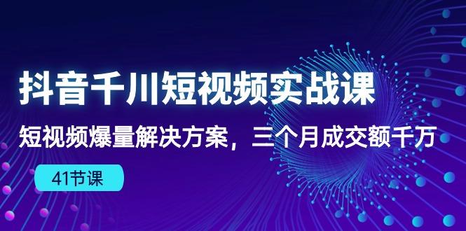 抖音千川短视频实战课：短视频爆量解决方案，三个月成交额千万(41节课-彼飞网创