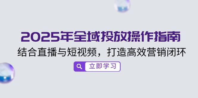 2025年全域投放操作指南，结合直播与短视频，打造高效营销闭环-彼飞网创