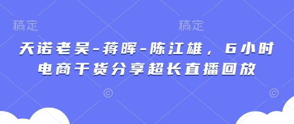 天诺老吴-蒋晖-陈江雄，6小时电商干货分享超长直播回放-彼飞网创