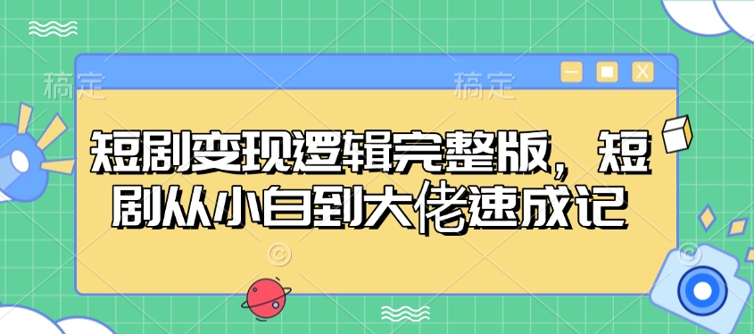 短剧变现逻辑完整版，短剧从小白到大佬速成记-彼飞网创