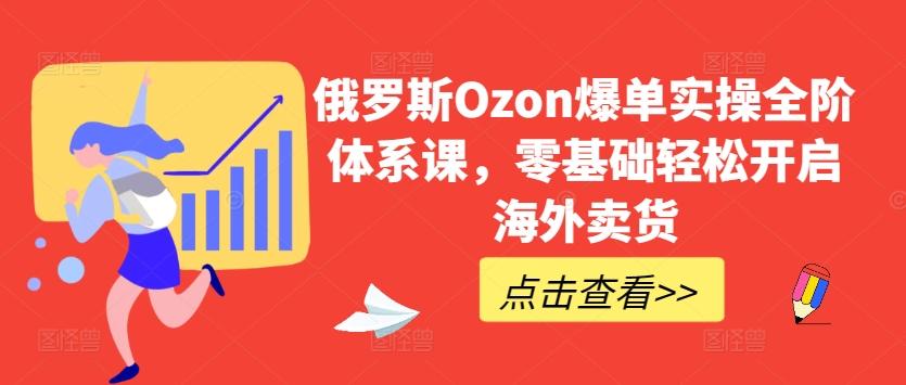 俄罗斯Ozon爆单实操全阶体系课，零基础轻松开启海外卖货-彼飞网创