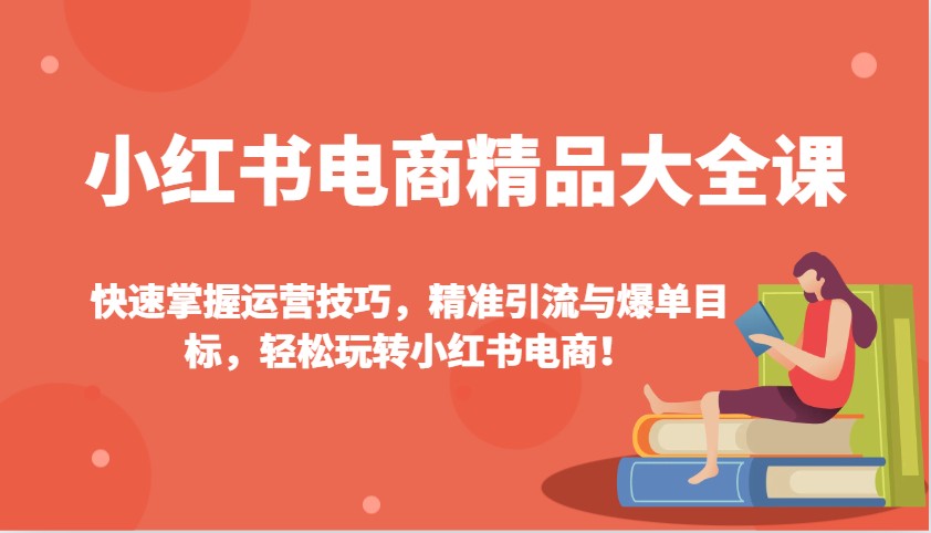 小红书电商精品大全课：快速掌握运营技巧，精准引流与爆单目标，轻松玩转小红书电商！-彼飞网创