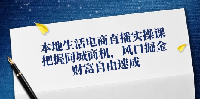 本地生活电商直播实操课，把握同城商机，风口掘金，财富自由速成-彼飞网创