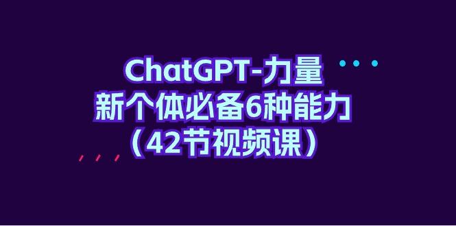 (9684期)ChatGPT-力量 新个体必备6种能力(42节视频课)-彼飞网创