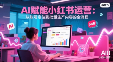 AI 赋能小红书运营：从账号定位到批量生产内容的全流程-彼飞网创