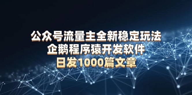 公众号流量主全新稳定玩法 企鹅程序猿开发软件 日发1000篇文章 无需AI改写-彼飞网创