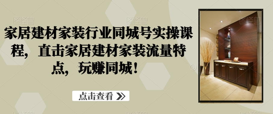 家居建材家装行业同城号实操课程，直击家居建材家装流量特点，玩赚同城！-彼飞网创