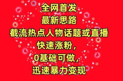 全网首发，截流热点人物话题或直播，快速涨粉，0基础可做，迅速暴力变现【揭秘】-彼飞网创