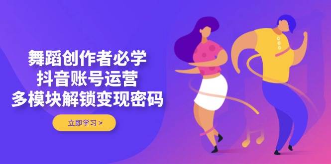 舞蹈创作者必学，抖音账号运营，多模块解锁变现密码-彼飞网创