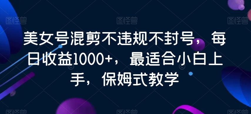 美女号混剪不违规不封号，每日收益1000+，最适合小白上手，保姆式教学-彼飞网创