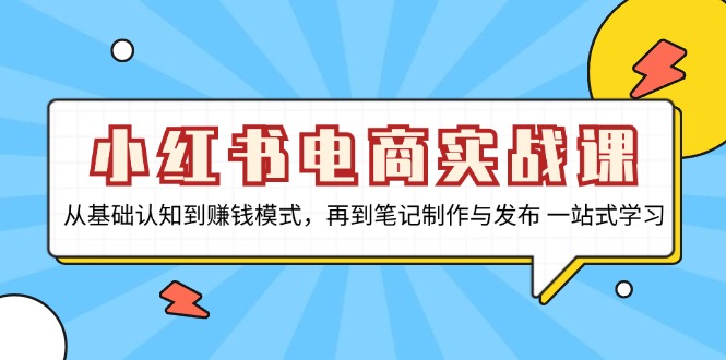 小红书电商实战课，从基础认知到赚钱模式，再到笔记制作与发布 一站式学习-彼飞网创