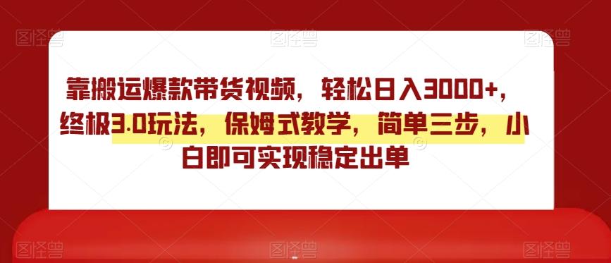 靠搬运爆款带货视频，轻松日入3000+，终极3.0玩法，保姆式教学，简单三步，小白即可实现稳定出单【揭秘】-彼飞网创