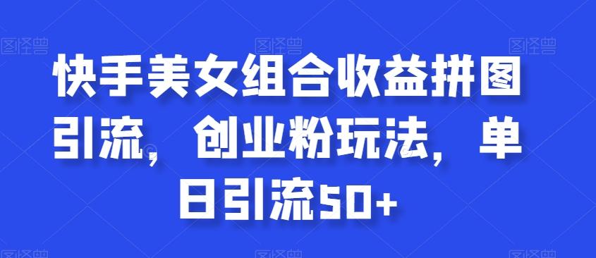快手美女组合收益拼图引流，创业粉玩法，单日引流50+【揭秘】-彼飞网创