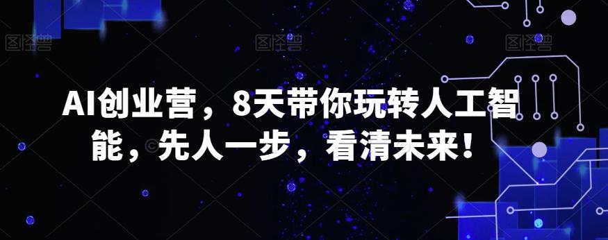 AI创业营，8天带你玩转人工智能，先人一步，看清未来！-彼飞网创
