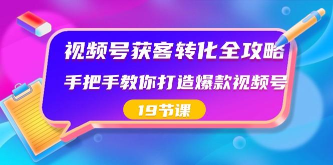 视频号获客转化全攻略，手把手教你打造爆款视频号（19节课）-彼飞网创