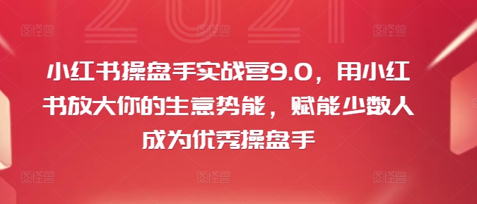 小红书操盘手实战营9.0，用小红书放大你的生意势能，赋能少数人成为优秀操盘手-彼飞网创
