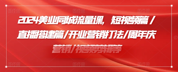 2024美业同城流量课，短视频篇 /直播搭建篇/开业营销打法/周年庆营销/视频剪辑等-彼飞网创