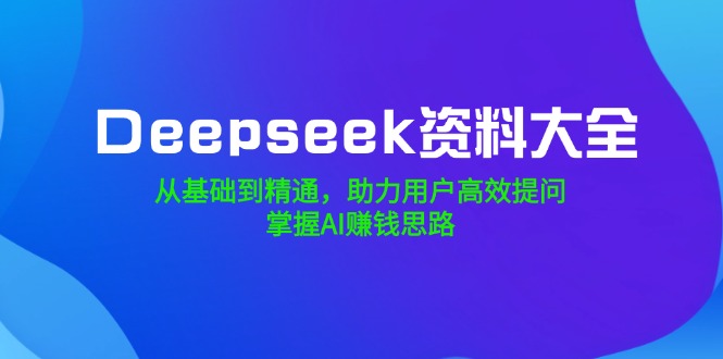 Deepseek资料大全，从基础到精通，助力用户高效提问，掌握AI赚钱思路-彼飞网创
